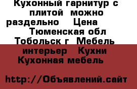 Кухонный гарнитур с плитой (можно раздельно) › Цена ­ 70 000 - Тюменская обл., Тобольск г. Мебель, интерьер » Кухни. Кухонная мебель   
